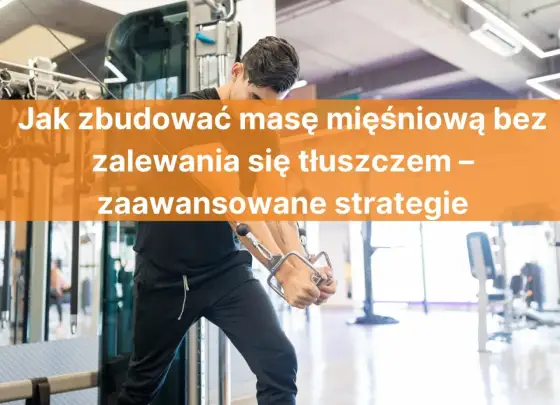 Budowanie masy bez zalewania tłuszczem - ile kalorii i jakie dodatki?